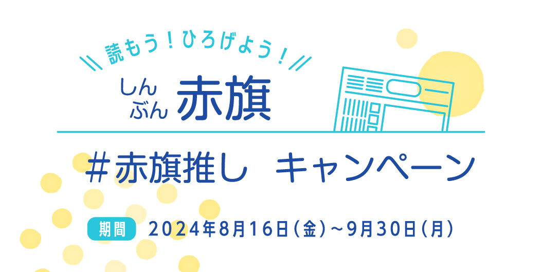 しんぶん赤旗を読もう！ひろげよう！＃赤旗推し　キャンペーン／期間　2024年8月16日（金）〜9月30日（月）